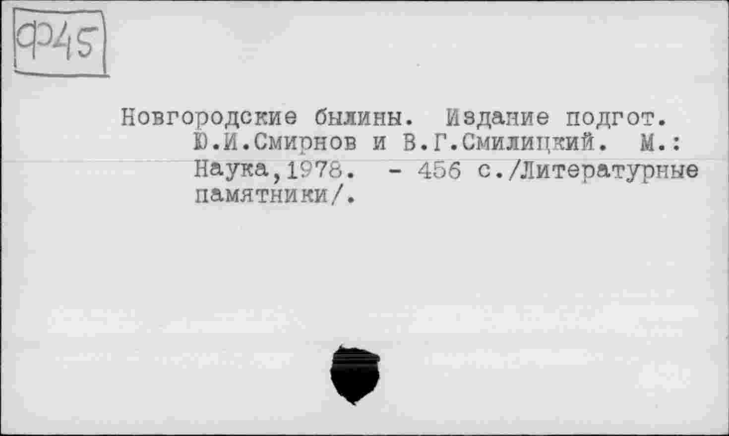 ﻿Новгородские былины. Издание подгот.
Ю.И.Смирнов и В.Г.Смилицкий. М.: Наука,1978. - 456 с./Литературные памятники/.